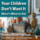 Your Children Don’t Want It…Here’s What To Do